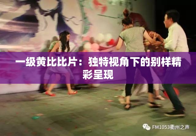 一级黄比比片：独特视角下的别样精彩呈现