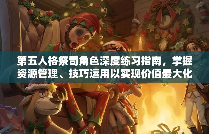 第五人格祭司角色深度练习指南，掌握资源管理、技巧运用以实现价值最大化