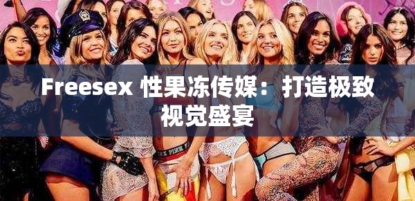 Freesex 性果冻传媒：打造极致视觉盛宴
