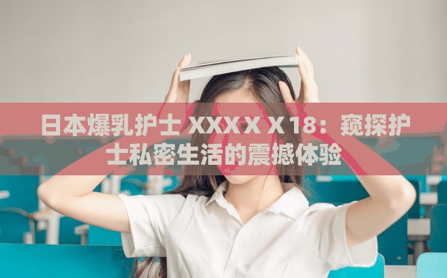 日本爆乳护士 XXXⅩⅩ18：窥探护士私密生活的震撼体验