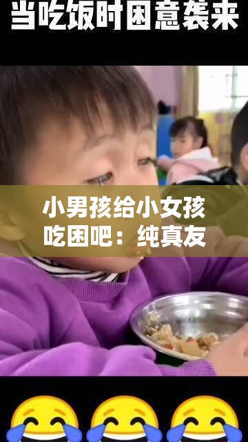 小男孩给小女孩吃困吧：纯真友谊中充满惊喜的瞬间