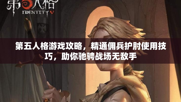 第五人格游戏攻略，精通佣兵护肘使用技巧，助你驰骋战场无敌手