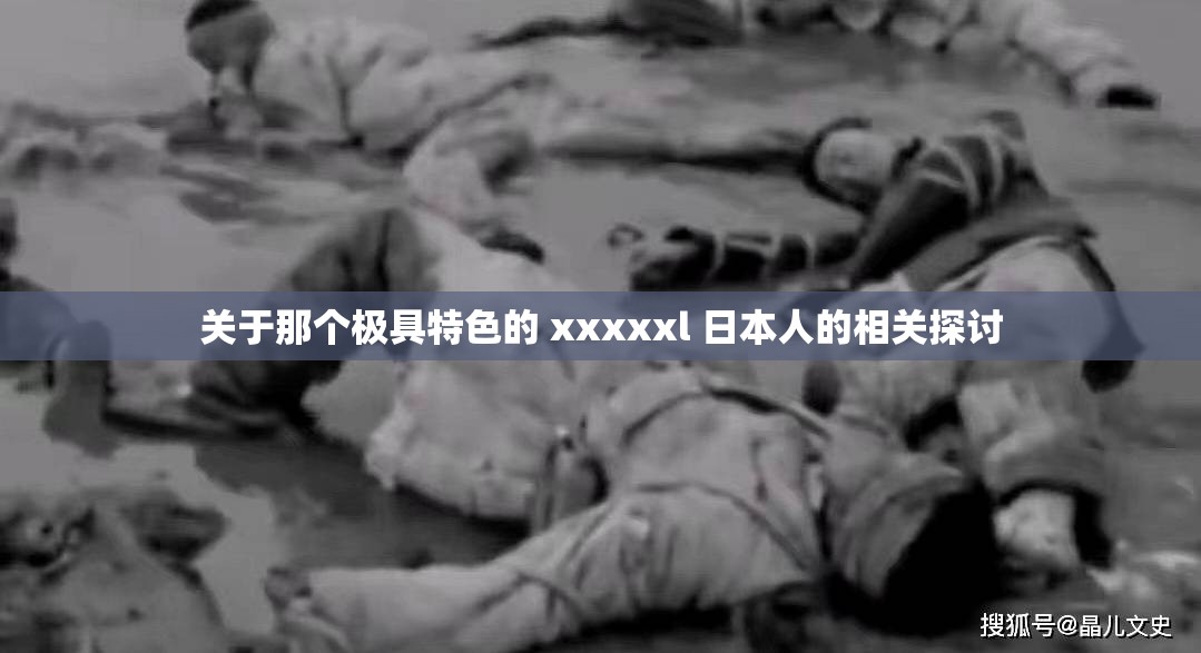 关于那个极具特色的 xxxxxl 日本人的相关探讨