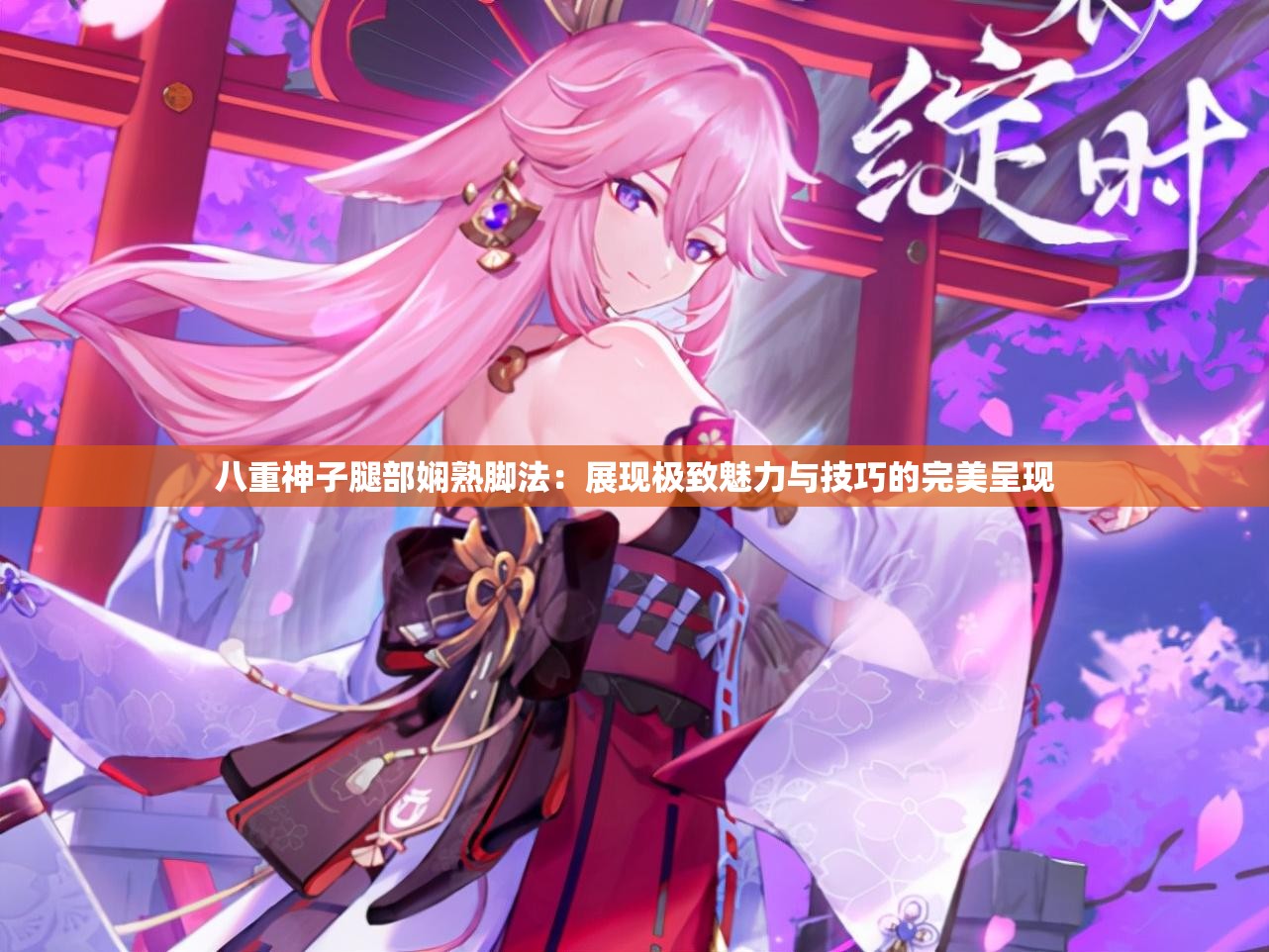 八重神子腿部娴熟脚法：展现极致魅力与技巧的完美呈现
