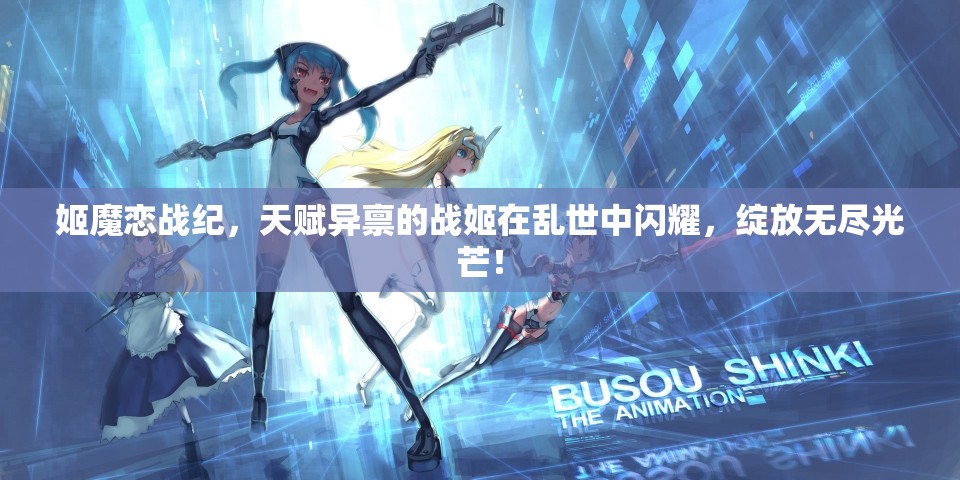 姬魔恋战纪，天赋异禀的战姬在乱世中闪耀，绽放无尽光芒！