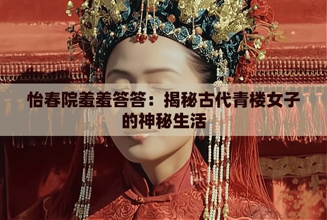 怡春院羞羞答答：揭秘古代青楼女子的神秘生活