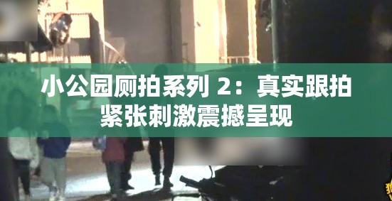 小公园厕拍系列 2：真实跟拍紧张刺激震撼呈现