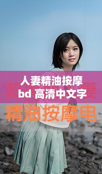 人妻精油按摩 bd 高清中文字幕：极致享受的私密体验