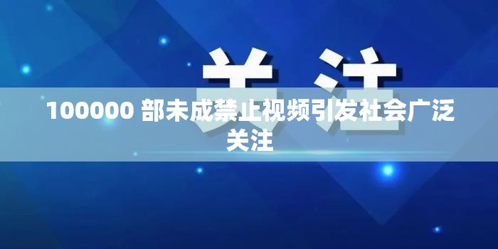 100000 部未成禁止视频引发社会广泛关注