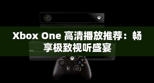 Xbox One 高清播放推荐：畅享极致视听盛宴