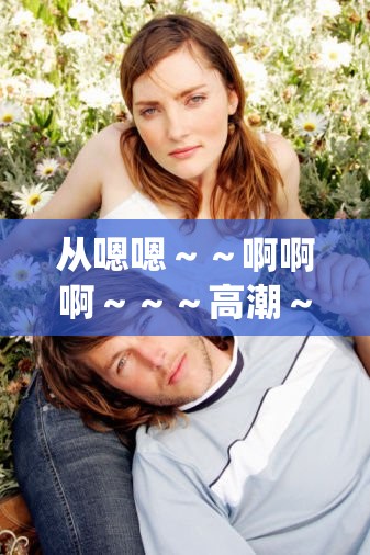 从嗯嗯～～啊啊啊～～～高潮～～到飘飘欲仙：探索人类性体验的奥秘