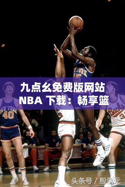 九点幺免费版网站 NBA 下载：畅享篮球盛宴，无需付费
