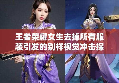 王者荣耀女生去掉所有服装引发的别样视觉冲击探讨