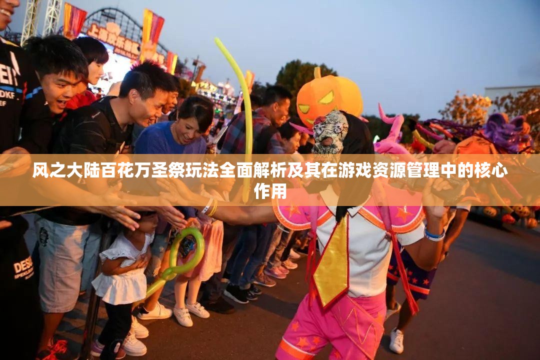 风之大陆百花万圣祭玩法全面解析及其在游戏资源管理中的核心作用