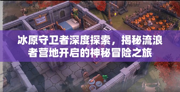 冰原守卫者深度探索，揭秘流浪者营地开启的神秘冒险之旅