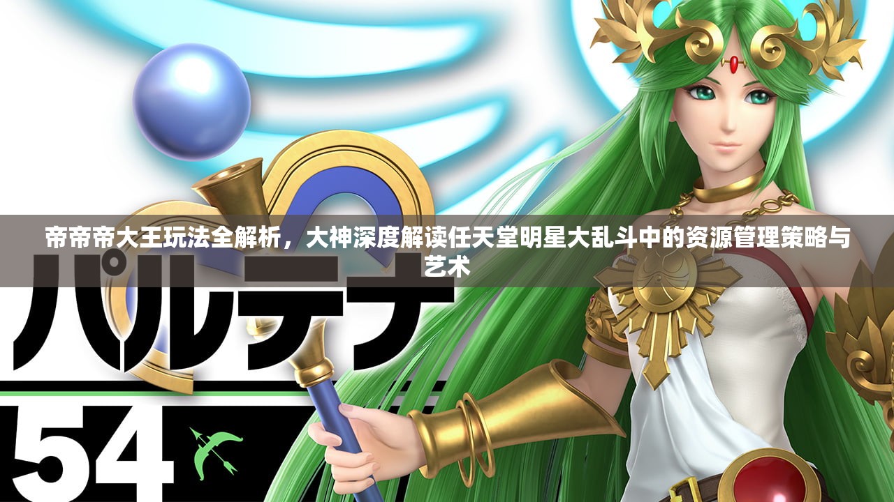 帝帝帝大王玩法全解析，大神深度解读任天堂明星大乱斗中的资源管理策略与艺术