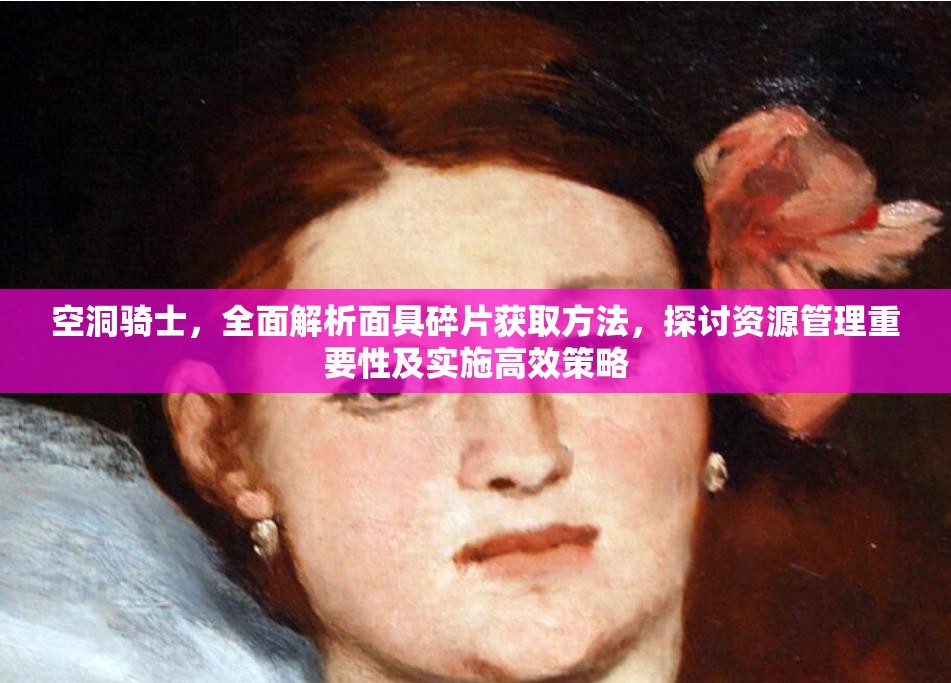 空洞骑士，全面解析面具碎片获取方法，探讨资源管理重要性及实施高效策略