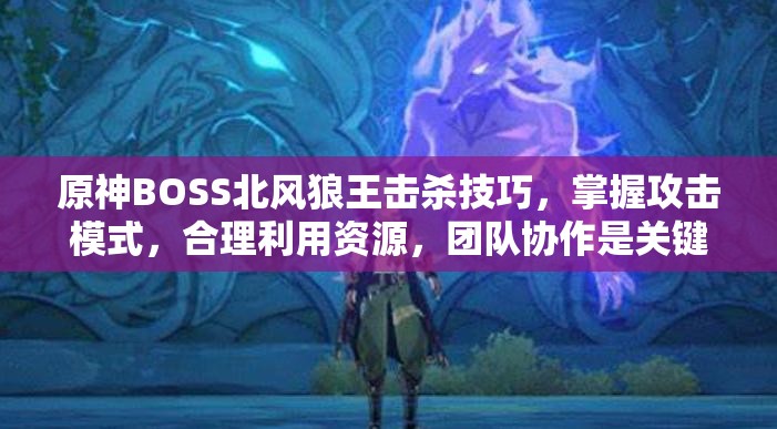 原神BOSS北风狼王击杀技巧，掌握攻击模式，合理利用资源，团队协作是关键