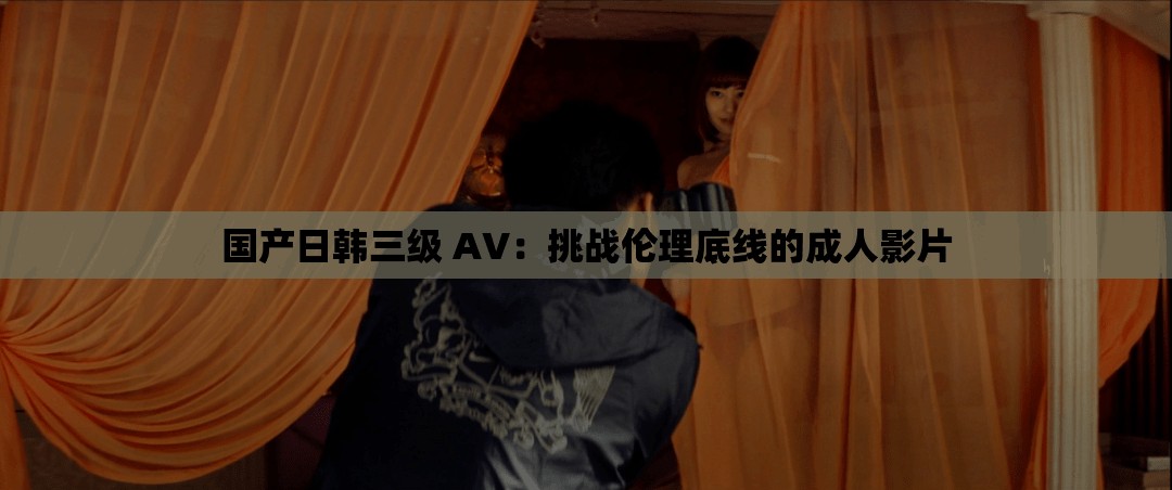 国产日韩三级 AV：挑战伦理底线的成人影片