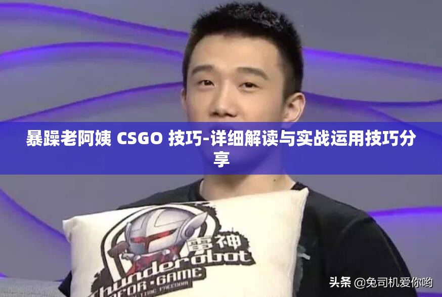 暴躁老阿姨 CSGO 技巧-详细解读与实战运用技巧分享