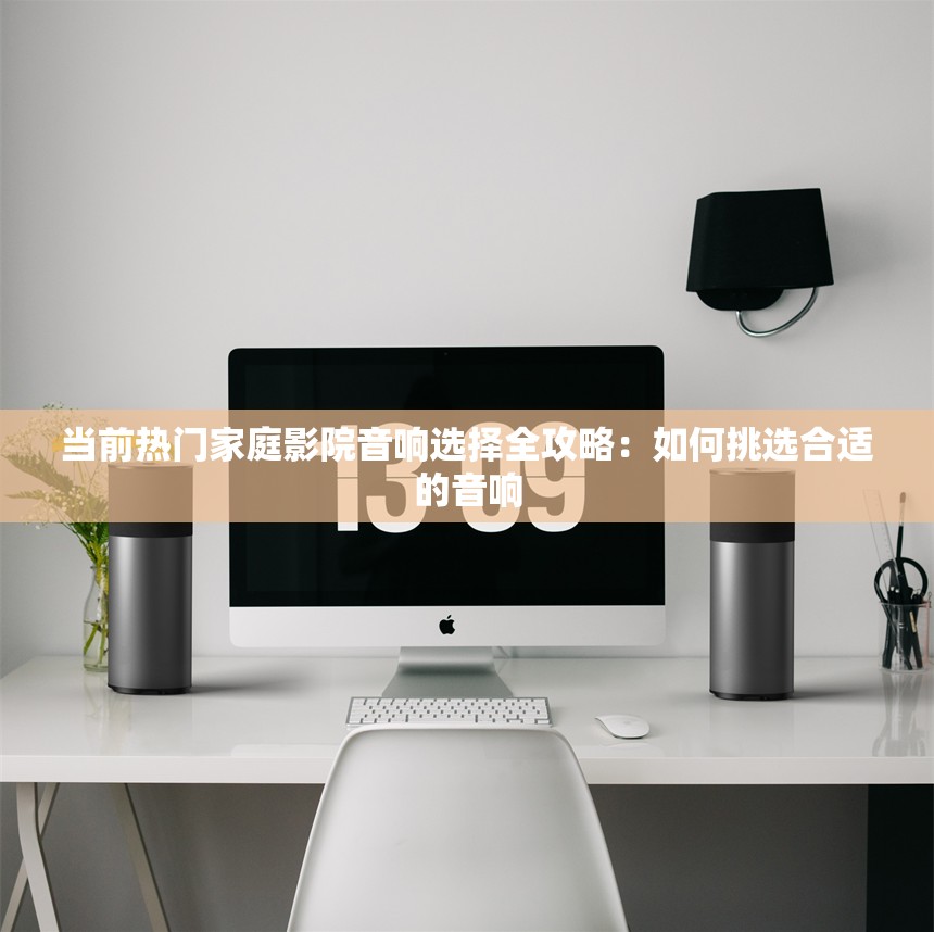 当前热门家庭影院音响选择全攻略：如何挑选合适的音响