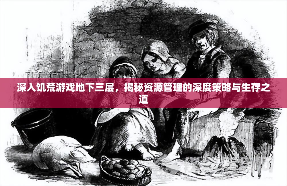 深入饥荒游戏地下三层，揭秘资源管理的深度策略与生存之道