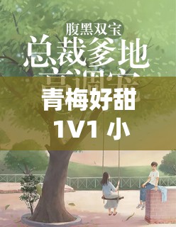 青梅好甜 1V1 小说的情感走向从青涩懵懂到深情不渝