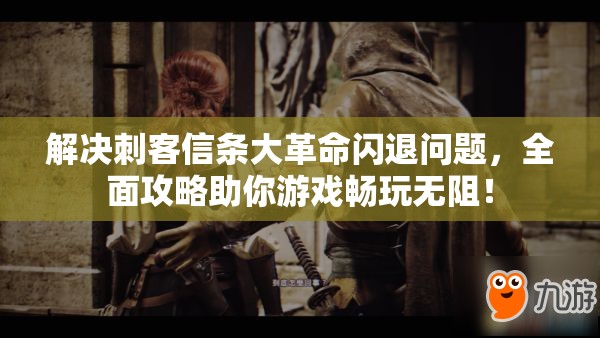 解决刺客信条大革命闪退问题，全面攻略助你游戏畅玩无阻！