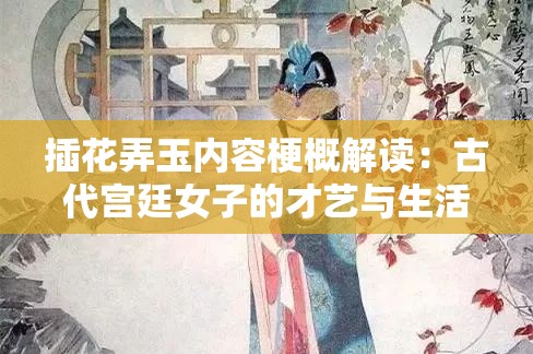插花弄玉内容梗概解读：古代宫廷女子的才艺与生活