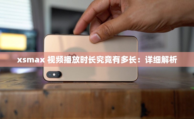 xsmax 视频播放时长究竟有多长：详细解析