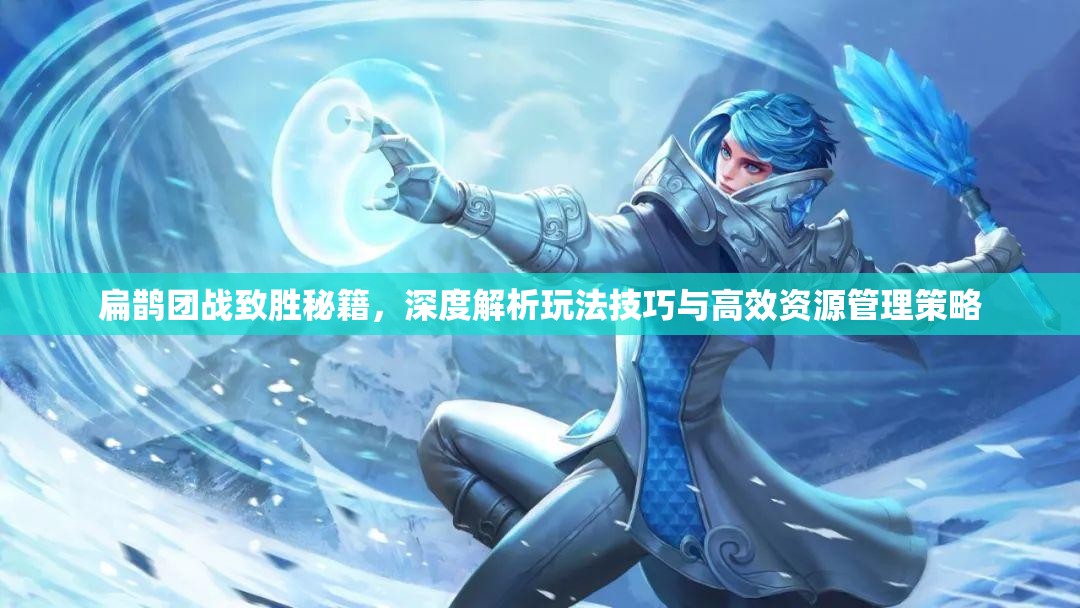扁鹊团战致胜秘籍，深度解析玩法技巧与高效资源管理策略