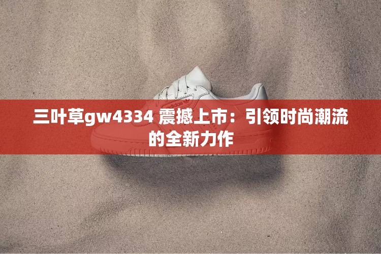 三叶草gw4334 震撼上市：引领时尚潮流的全新力作