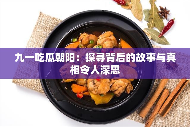 九一吃瓜朝阳：探寻背后的故事与真相令人深思