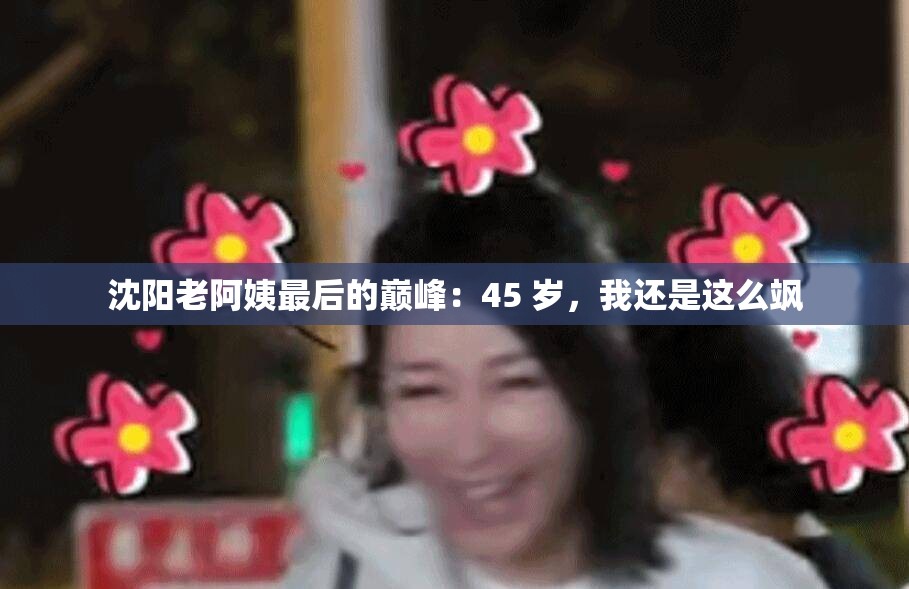 沈阳老阿姨最后的巅峰：45 岁，我还是这么飒