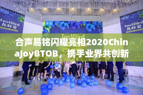 合声易铭闪耀亮相2020ChinaJoyBTOB，携手业界共创新数字娱乐发展篇章
