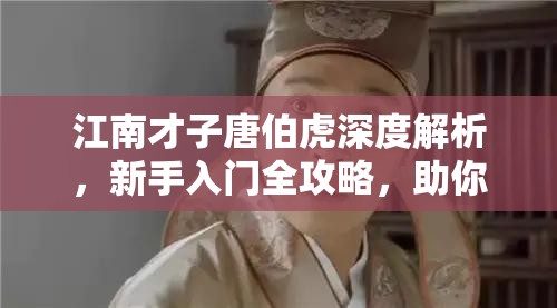 江南才子唐伯虎深度解析，新手入门全攻略，助你轻松玩转文化探索之旅