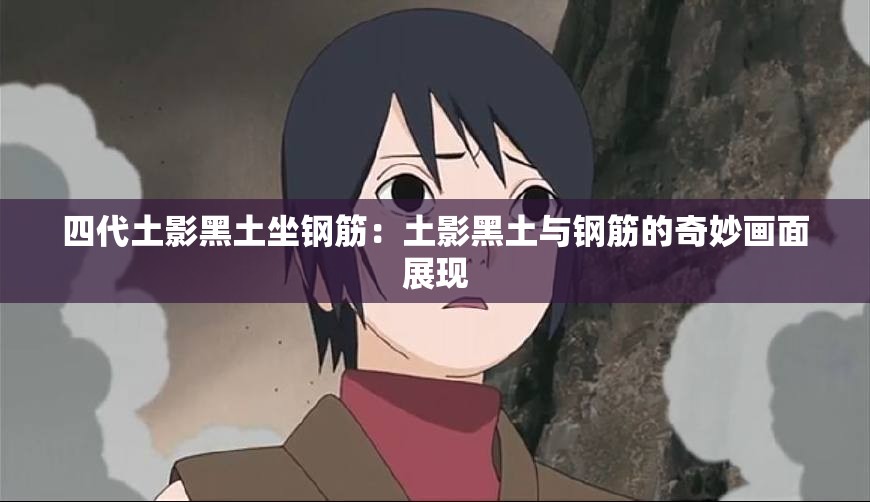 四代土影黑土坐钢筋：土影黑土与钢筋的奇妙画面展现