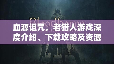 血源诅咒，老猎人游戏深度介绍、下载攻略及资源管理高效利用技巧