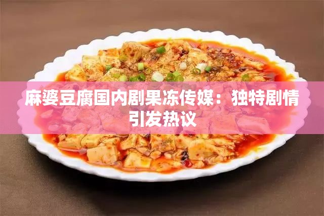 麻婆豆腐国内剧果冻传媒：独特剧情引发热议