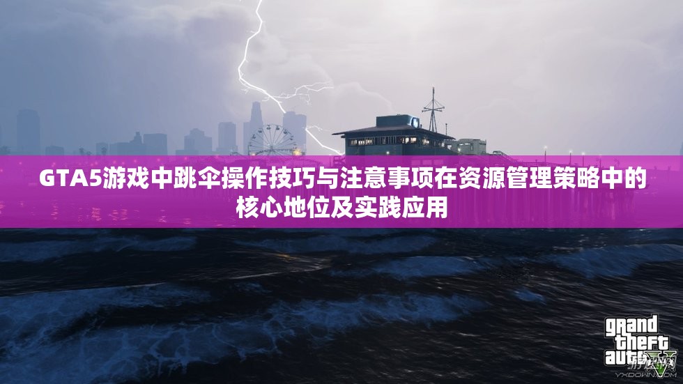 GTA5游戏中跳伞操作技巧与注意事项在资源管理策略中的核心地位及实践应用