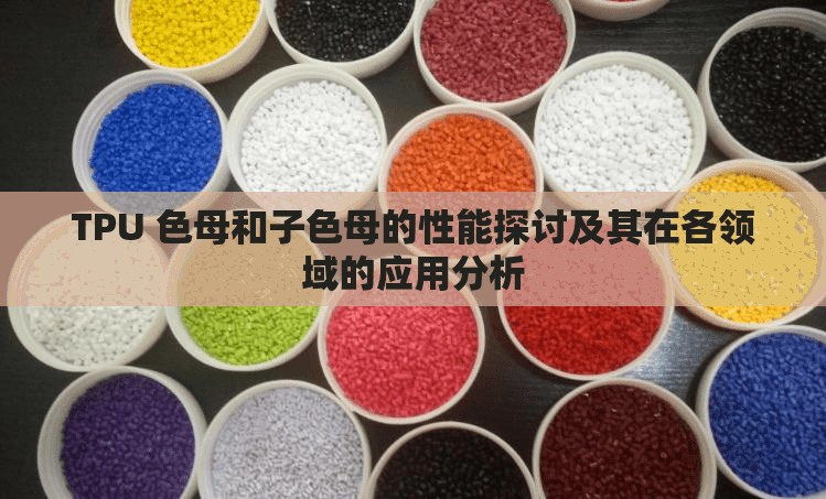 TPU 色母和子色母的性能探讨及其在各领域的应用分析
