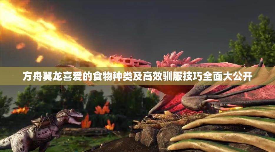 方舟翼龙喜爱的食物种类及高效驯服技巧全面大公开