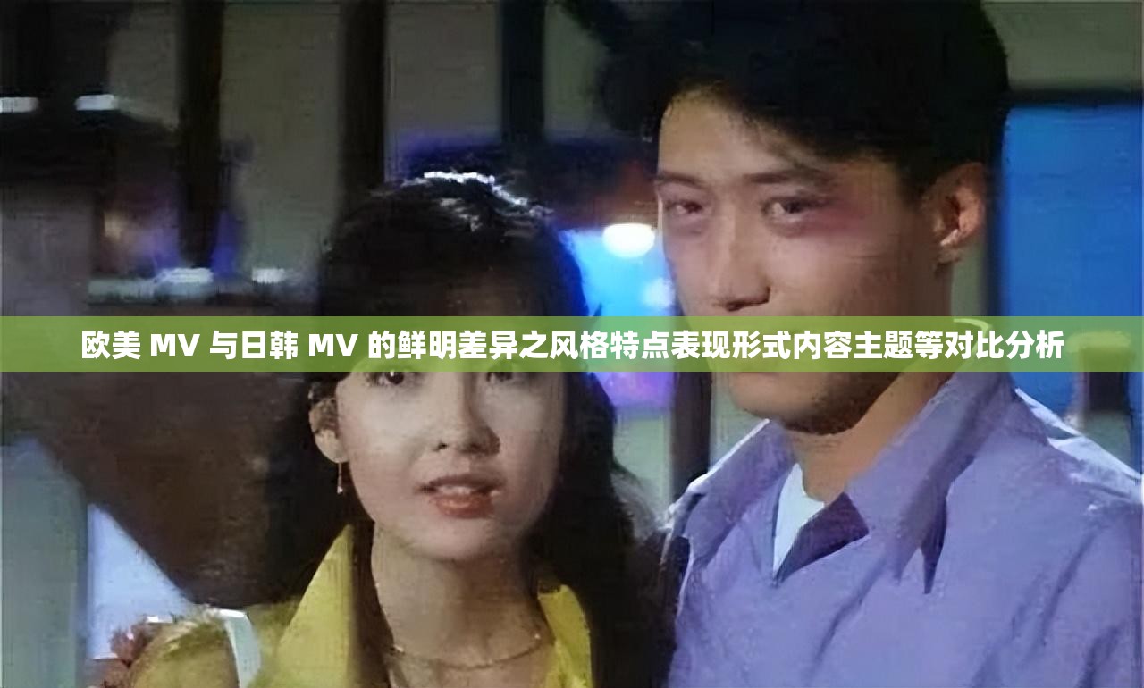 欧美 MV 与日韩 MV 的鲜明差异之风格特点表现形式内容主题等对比分析