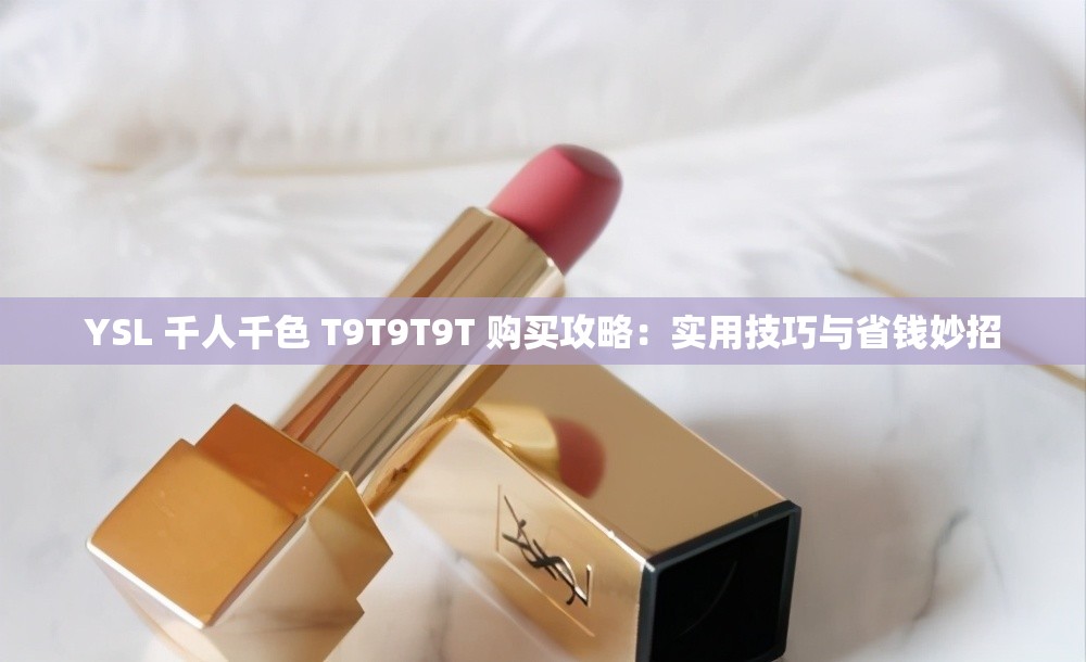 YSL 千人千色 T9T9T9T 购买攻略：实用技巧与省钱妙招