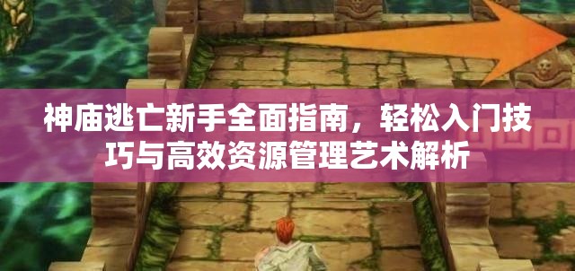 神庙逃亡新手全面指南，轻松入门技巧与高效资源管理艺术解析