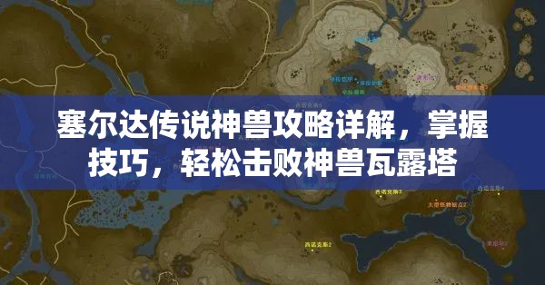 塞尔达传说神兽攻略详解，掌握技巧，轻松击败神兽瓦露塔