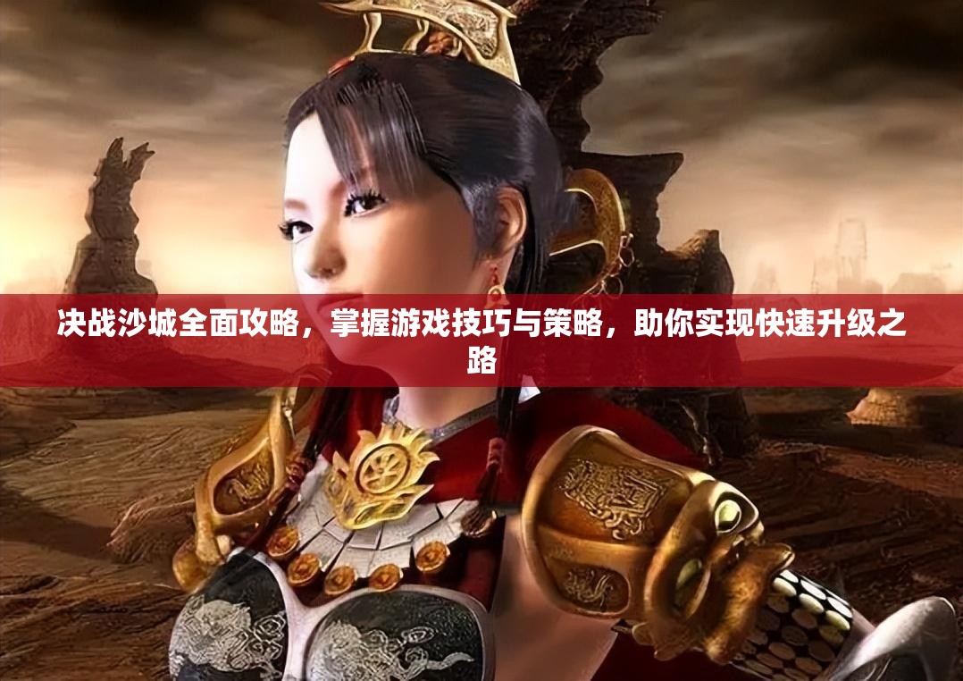 决战沙城全面攻略，掌握游戏技巧与策略，助你实现快速升级之路