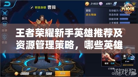 王者荣耀新手英雄推荐及资源管理策略，哪些英雄既好玩又易上手