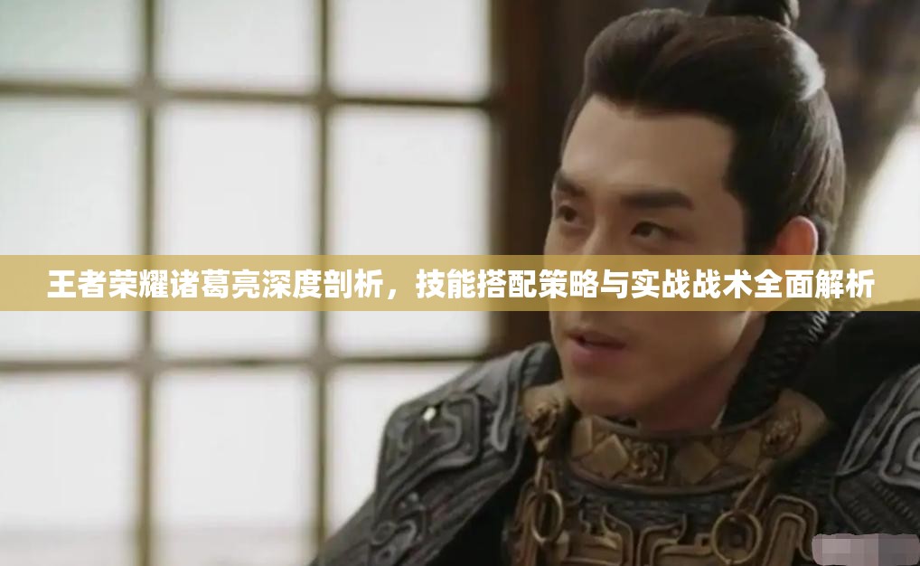 王者荣耀诸葛亮深度剖析，技能搭配策略与实战战术全面解析