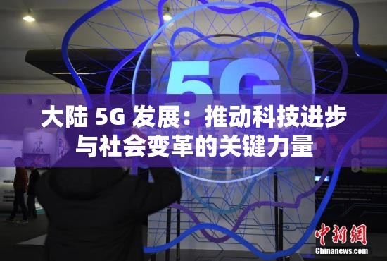 大陆 5G 发展：推动科技进步与社会变革的关键力量